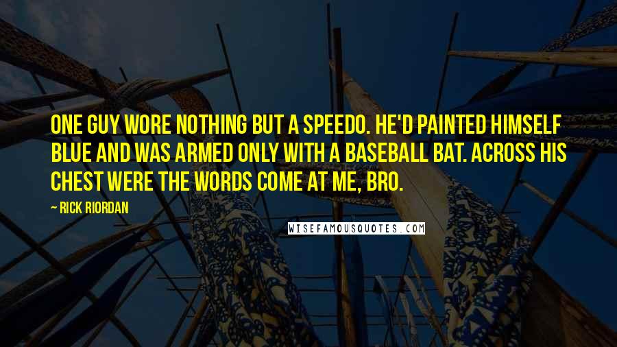 Rick Riordan Quotes: One guy wore nothing but a Speedo. He'd painted himself blue and was armed only with a baseball bat. Across his chest were the words COME AT ME, BRO.