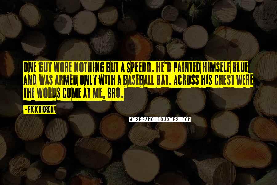 Rick Riordan Quotes: One guy wore nothing but a Speedo. He'd painted himself blue and was armed only with a baseball bat. Across his chest were the words COME AT ME, BRO.