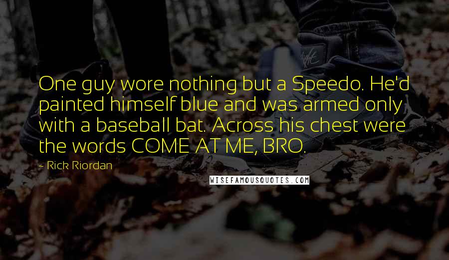 Rick Riordan Quotes: One guy wore nothing but a Speedo. He'd painted himself blue and was armed only with a baseball bat. Across his chest were the words COME AT ME, BRO.