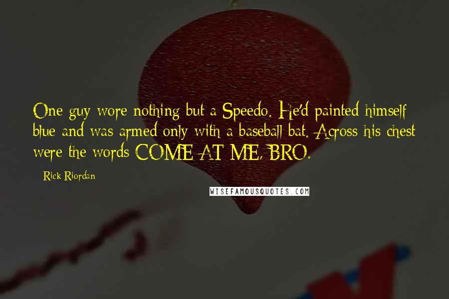 Rick Riordan Quotes: One guy wore nothing but a Speedo. He'd painted himself blue and was armed only with a baseball bat. Across his chest were the words COME AT ME, BRO.