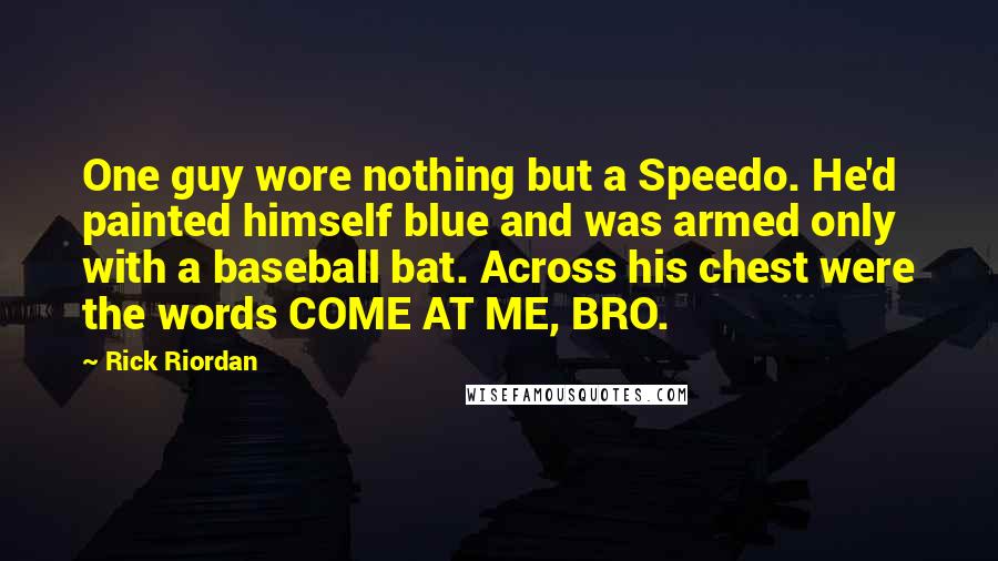 Rick Riordan Quotes: One guy wore nothing but a Speedo. He'd painted himself blue and was armed only with a baseball bat. Across his chest were the words COME AT ME, BRO.