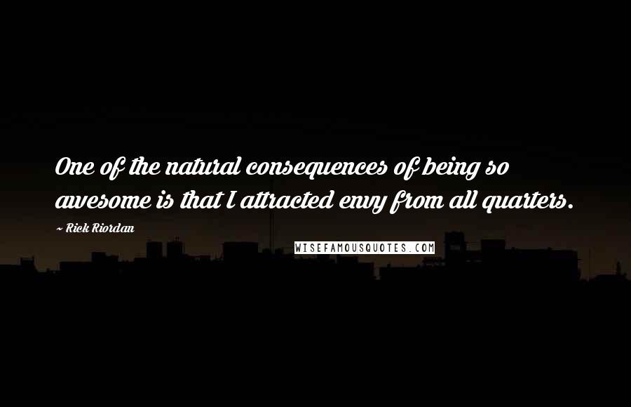 Rick Riordan Quotes: One of the natural consequences of being so awesome is that I attracted envy from all quarters.