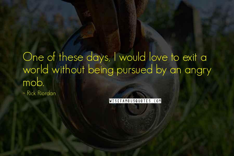 Rick Riordan Quotes: One of these days, I would love to exit a world without being pursued by an angry mob.