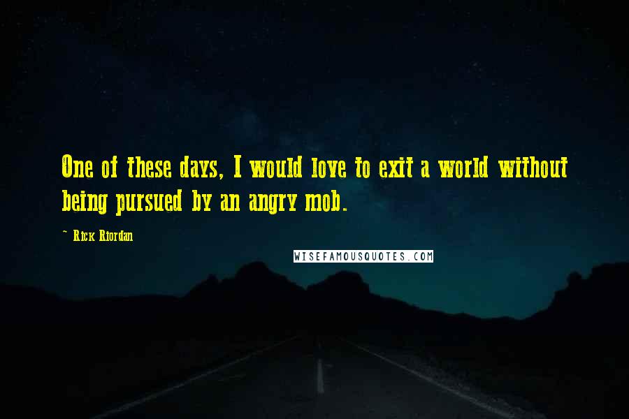 Rick Riordan Quotes: One of these days, I would love to exit a world without being pursued by an angry mob.