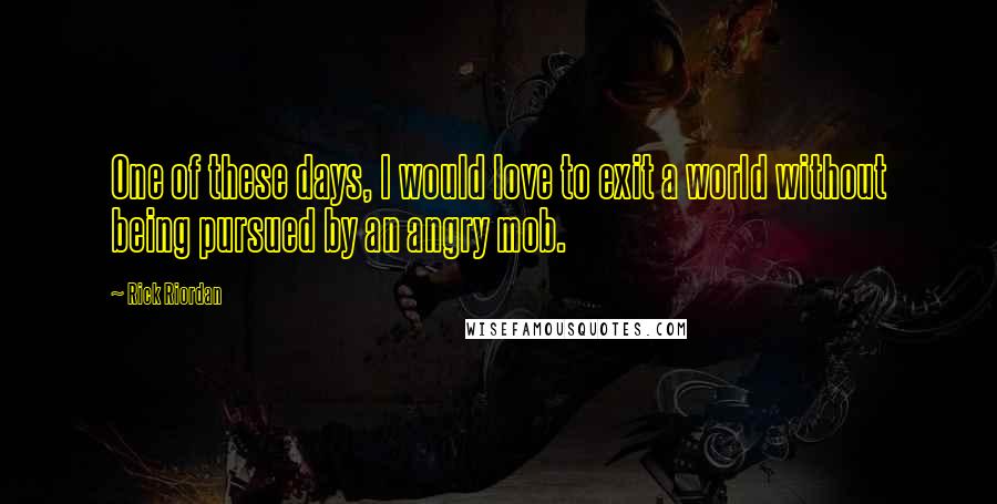 Rick Riordan Quotes: One of these days, I would love to exit a world without being pursued by an angry mob.