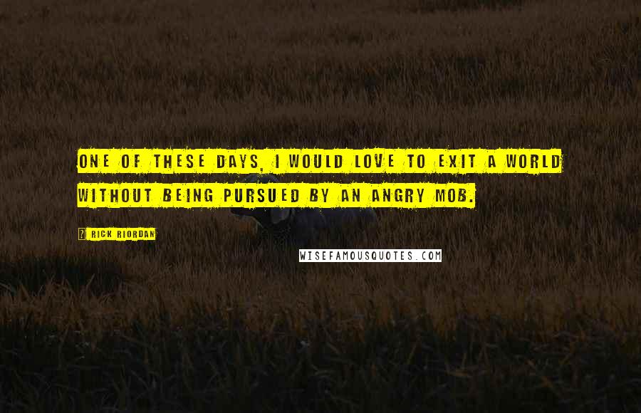 Rick Riordan Quotes: One of these days, I would love to exit a world without being pursued by an angry mob.