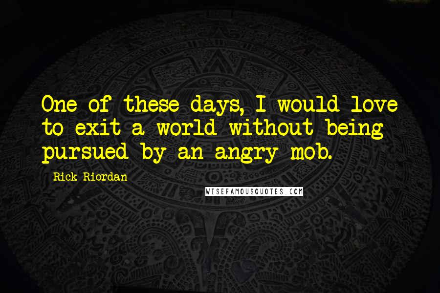 Rick Riordan Quotes: One of these days, I would love to exit a world without being pursued by an angry mob.