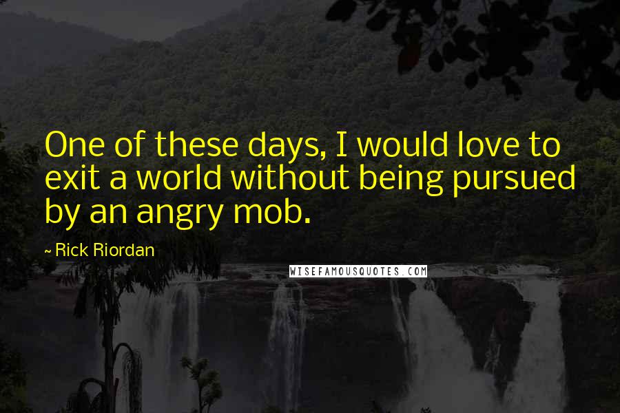 Rick Riordan Quotes: One of these days, I would love to exit a world without being pursued by an angry mob.