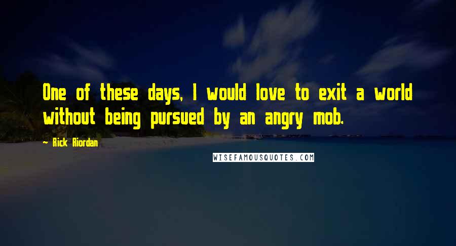 Rick Riordan Quotes: One of these days, I would love to exit a world without being pursued by an angry mob.