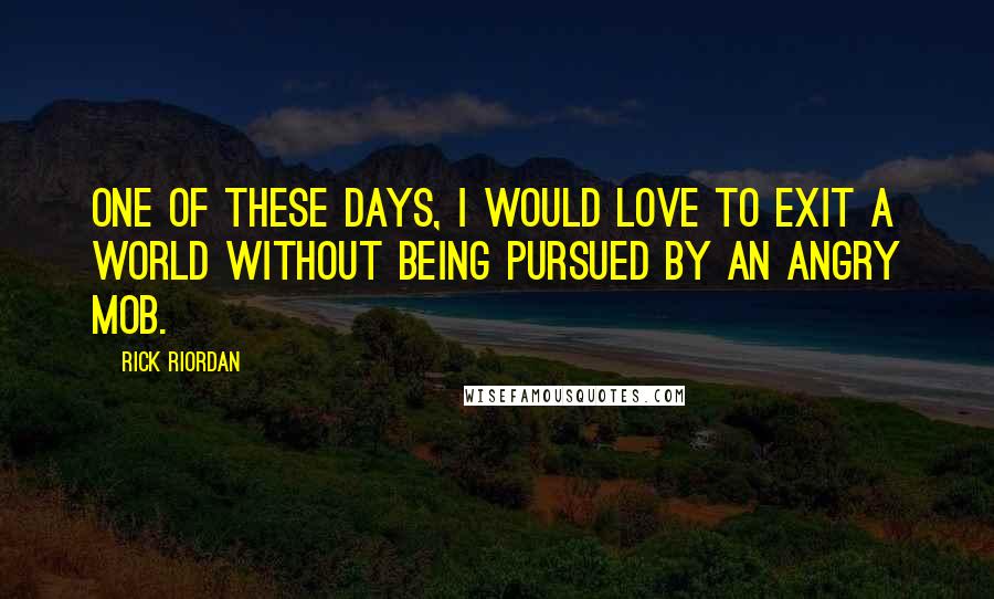 Rick Riordan Quotes: One of these days, I would love to exit a world without being pursued by an angry mob.
