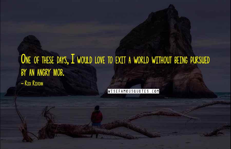 Rick Riordan Quotes: One of these days, I would love to exit a world without being pursued by an angry mob.