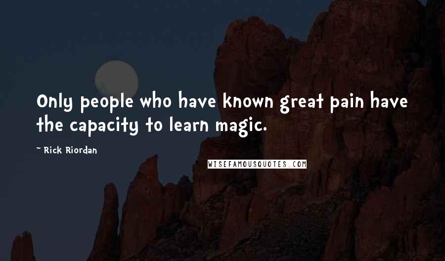 Rick Riordan Quotes: Only people who have known great pain have the capacity to learn magic.