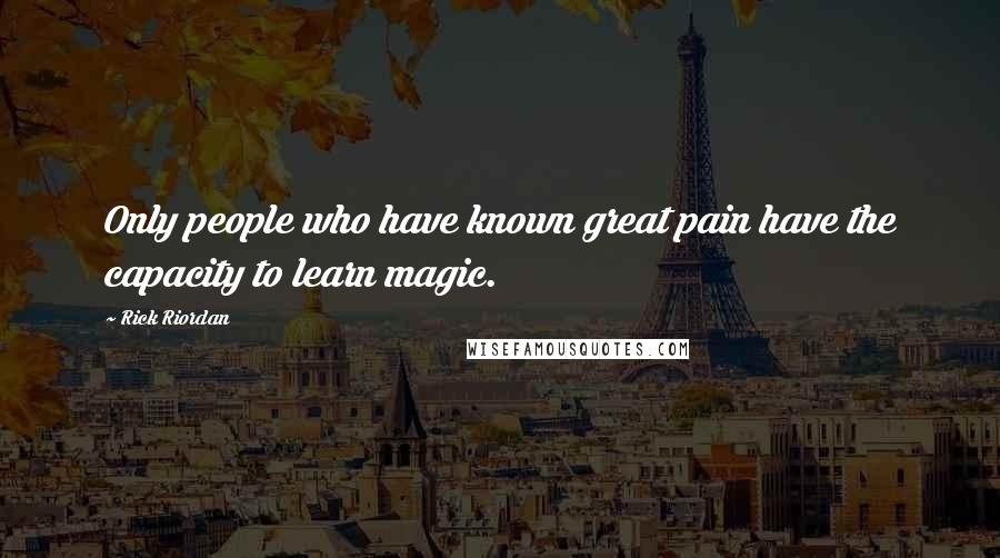 Rick Riordan Quotes: Only people who have known great pain have the capacity to learn magic.