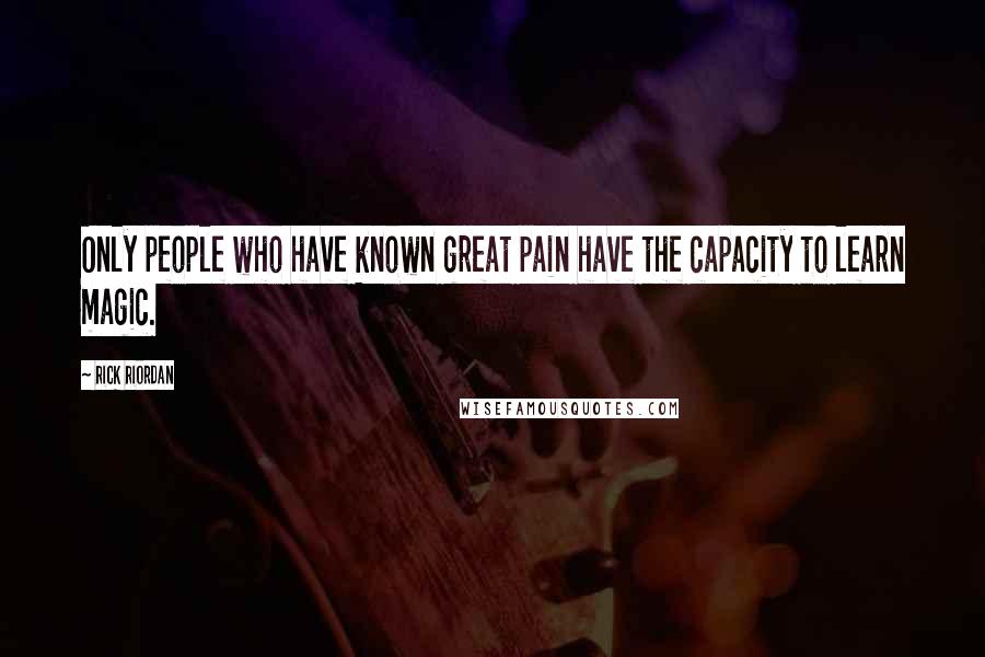 Rick Riordan Quotes: Only people who have known great pain have the capacity to learn magic.