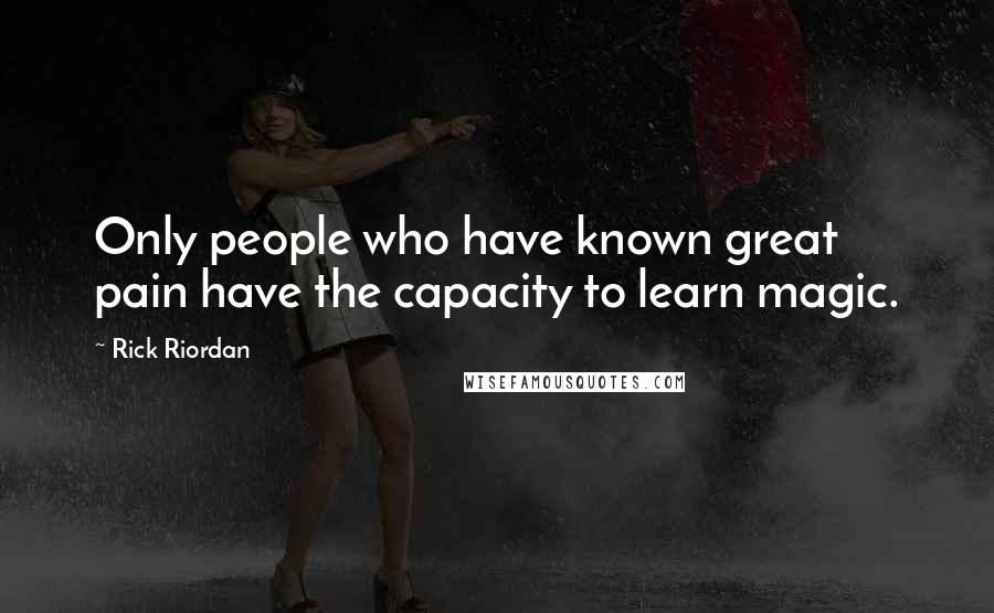 Rick Riordan Quotes: Only people who have known great pain have the capacity to learn magic.