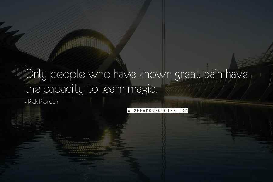 Rick Riordan Quotes: Only people who have known great pain have the capacity to learn magic.