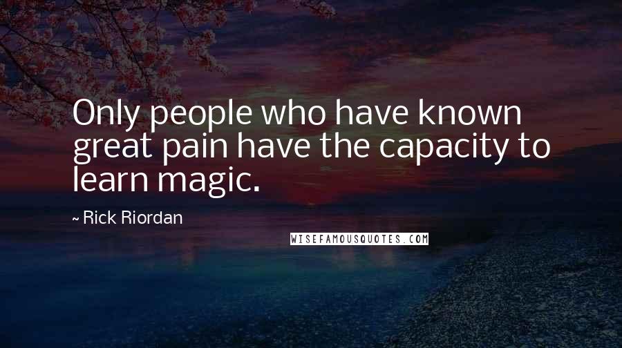 Rick Riordan Quotes: Only people who have known great pain have the capacity to learn magic.