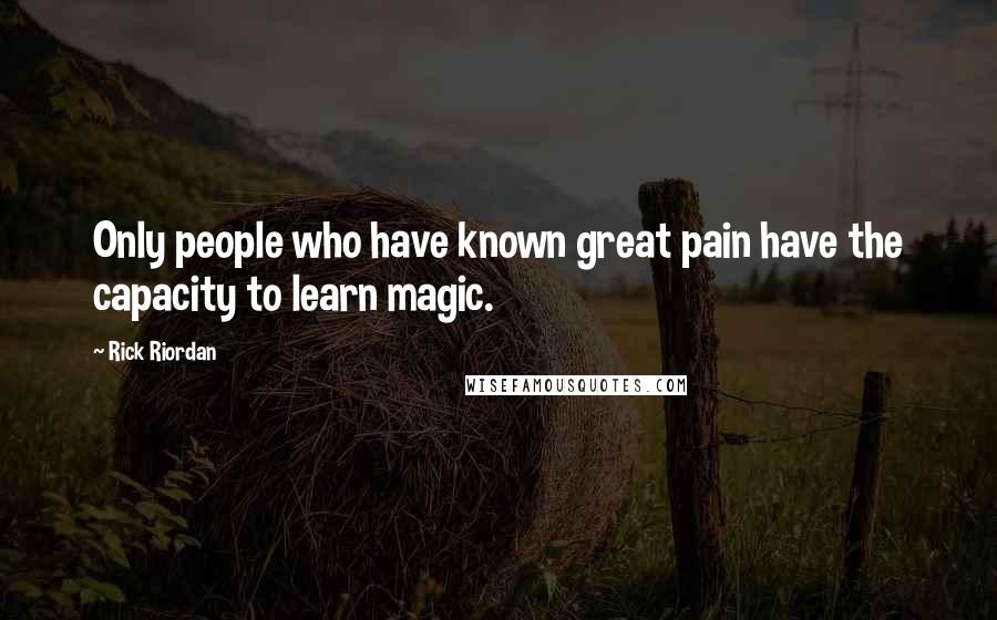 Rick Riordan Quotes: Only people who have known great pain have the capacity to learn magic.
