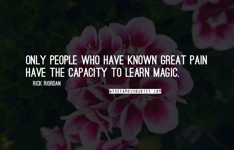 Rick Riordan Quotes: Only people who have known great pain have the capacity to learn magic.