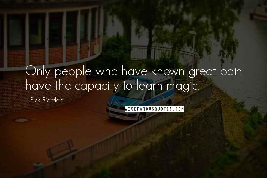 Rick Riordan Quotes: Only people who have known great pain have the capacity to learn magic.