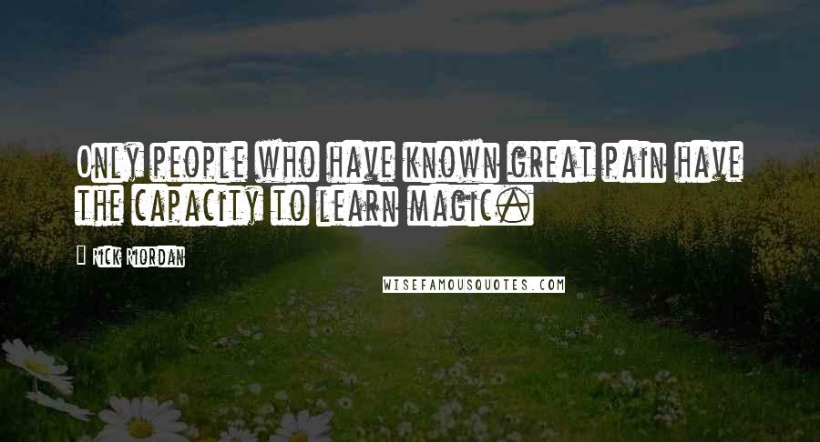 Rick Riordan Quotes: Only people who have known great pain have the capacity to learn magic.