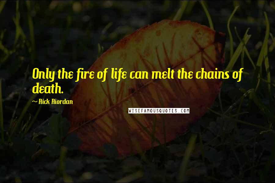 Rick Riordan Quotes: Only the fire of life can melt the chains of death.