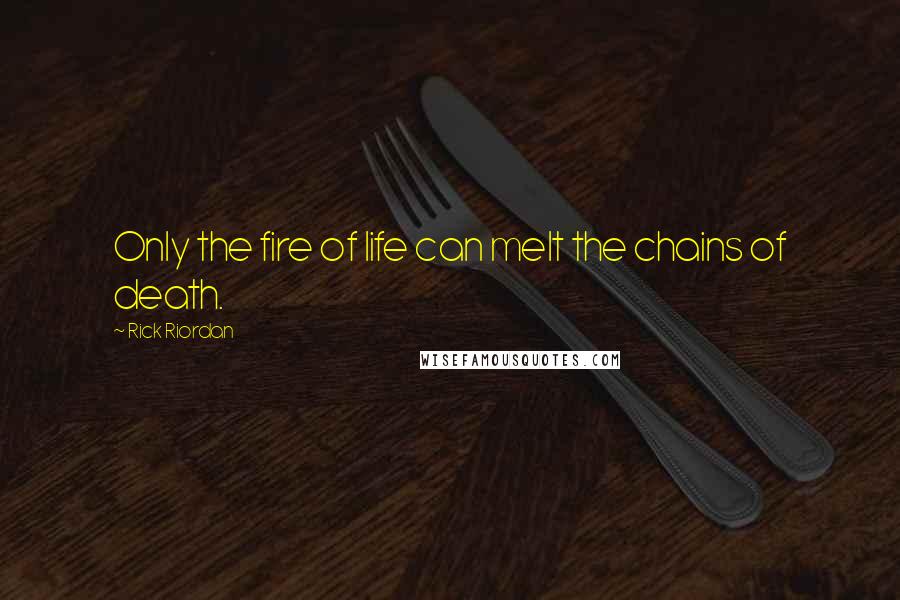 Rick Riordan Quotes: Only the fire of life can melt the chains of death.