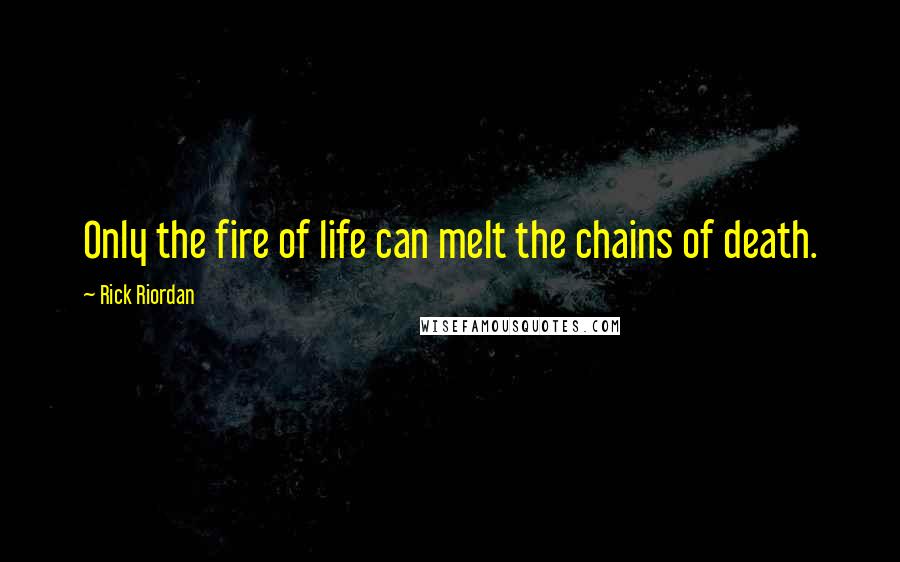 Rick Riordan Quotes: Only the fire of life can melt the chains of death.