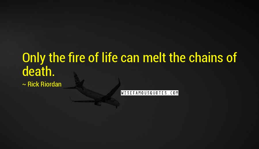 Rick Riordan Quotes: Only the fire of life can melt the chains of death.