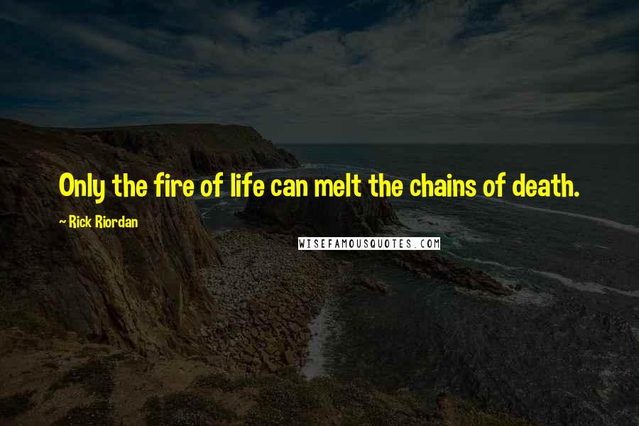 Rick Riordan Quotes: Only the fire of life can melt the chains of death.