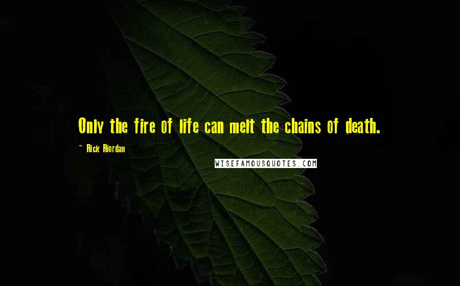 Rick Riordan Quotes: Only the fire of life can melt the chains of death.