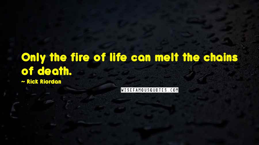 Rick Riordan Quotes: Only the fire of life can melt the chains of death.