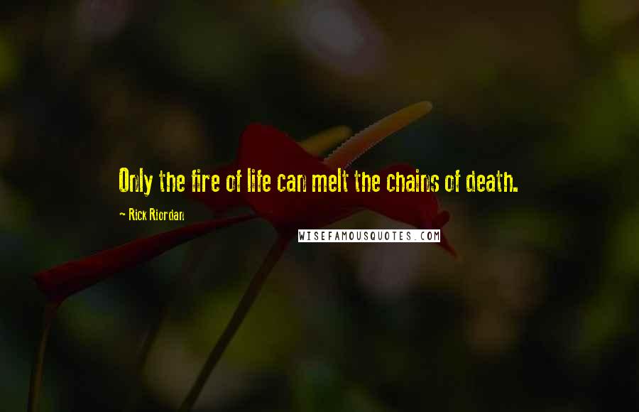 Rick Riordan Quotes: Only the fire of life can melt the chains of death.