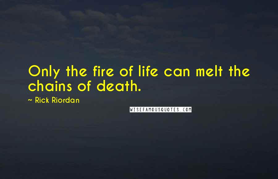 Rick Riordan Quotes: Only the fire of life can melt the chains of death.