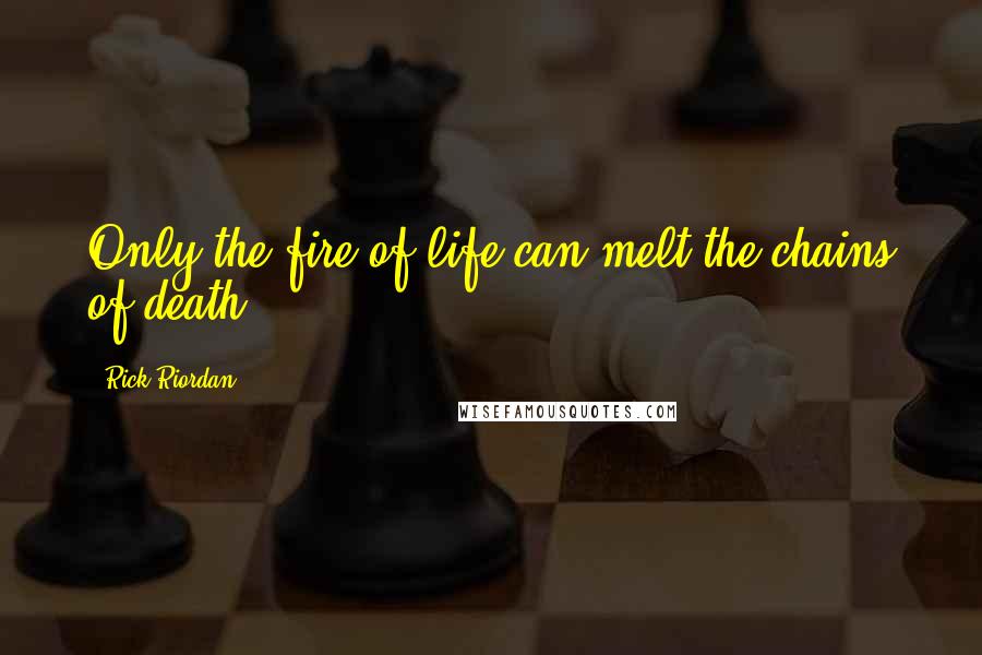 Rick Riordan Quotes: Only the fire of life can melt the chains of death.