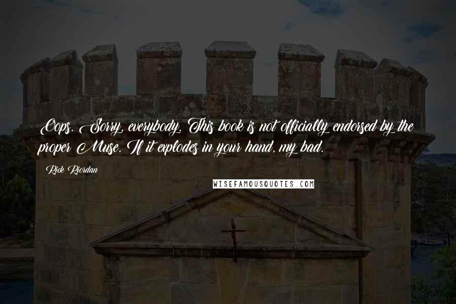 Rick Riordan Quotes: Oops. Sorry, everybody. This book is not officially endorsed by the proper Muse. If it explodes in your hand, my bad.