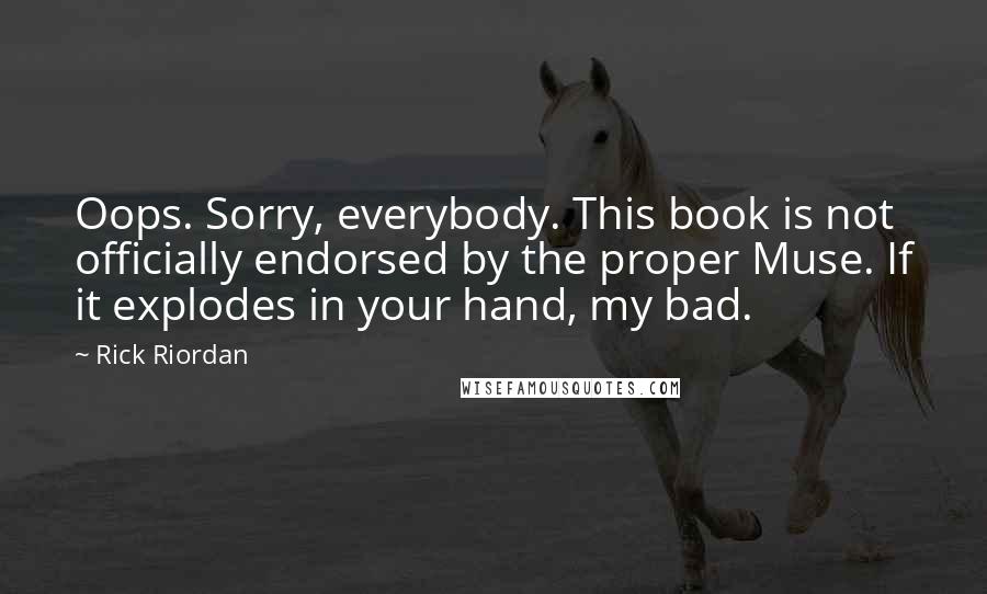 Rick Riordan Quotes: Oops. Sorry, everybody. This book is not officially endorsed by the proper Muse. If it explodes in your hand, my bad.