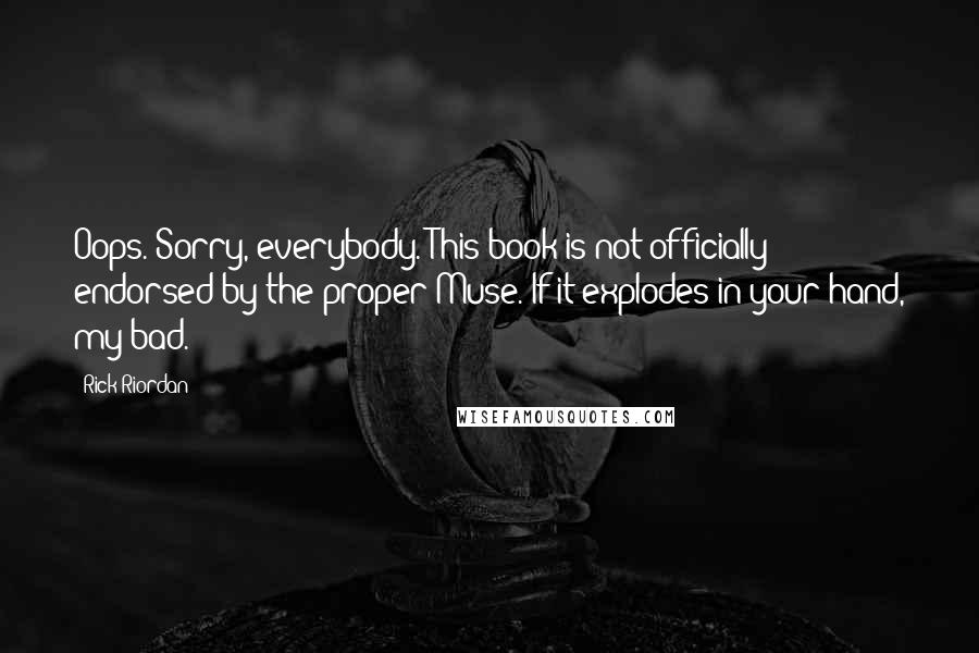 Rick Riordan Quotes: Oops. Sorry, everybody. This book is not officially endorsed by the proper Muse. If it explodes in your hand, my bad.