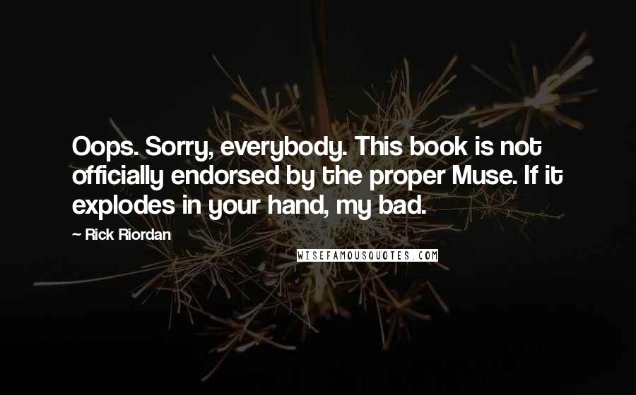 Rick Riordan Quotes: Oops. Sorry, everybody. This book is not officially endorsed by the proper Muse. If it explodes in your hand, my bad.