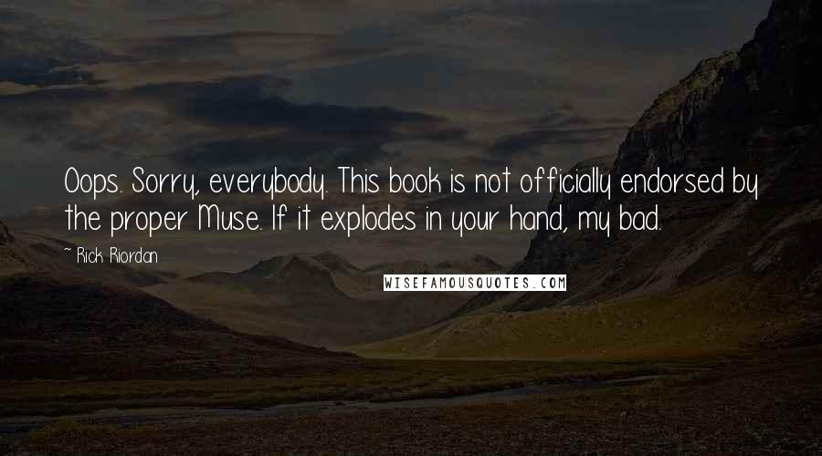 Rick Riordan Quotes: Oops. Sorry, everybody. This book is not officially endorsed by the proper Muse. If it explodes in your hand, my bad.