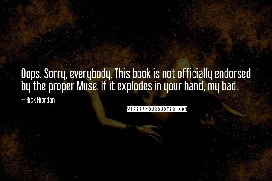 Rick Riordan Quotes: Oops. Sorry, everybody. This book is not officially endorsed by the proper Muse. If it explodes in your hand, my bad.