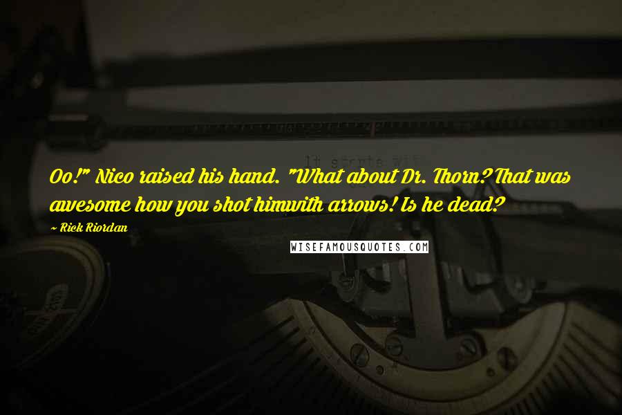 Rick Riordan Quotes: Oo!" Nico raised his hand. "What about Dr. Thorn? That was awesome how you shot himwith arrows! Is he dead?