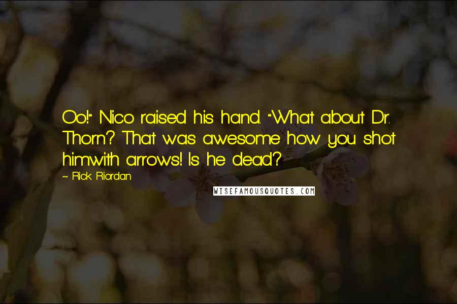 Rick Riordan Quotes: Oo!" Nico raised his hand. "What about Dr. Thorn? That was awesome how you shot himwith arrows! Is he dead?
