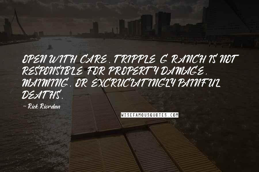 Rick Riordan Quotes: OPEN WITH CARE. TRIPPLE G RANCH IS NOT RESPONSIBLE FOR PROPERTY DAMAGE, MAIMING, OR EXCRUCIATINGLY PAINFUL DEATHS.
