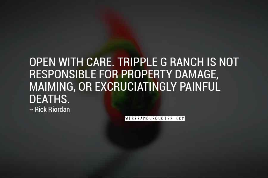 Rick Riordan Quotes: OPEN WITH CARE. TRIPPLE G RANCH IS NOT RESPONSIBLE FOR PROPERTY DAMAGE, MAIMING, OR EXCRUCIATINGLY PAINFUL DEATHS.