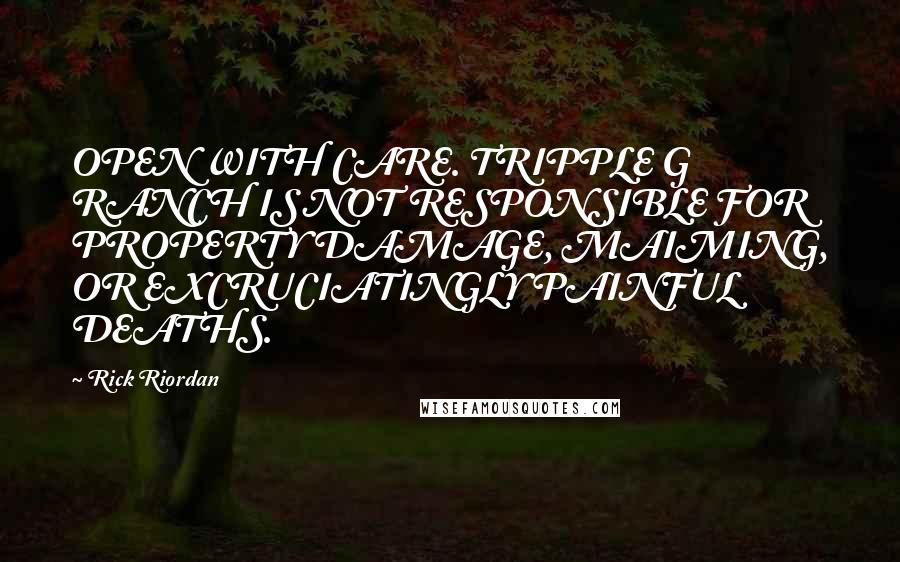 Rick Riordan Quotes: OPEN WITH CARE. TRIPPLE G RANCH IS NOT RESPONSIBLE FOR PROPERTY DAMAGE, MAIMING, OR EXCRUCIATINGLY PAINFUL DEATHS.