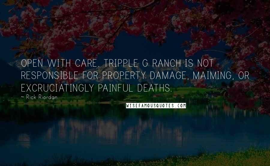 Rick Riordan Quotes: OPEN WITH CARE. TRIPPLE G RANCH IS NOT RESPONSIBLE FOR PROPERTY DAMAGE, MAIMING, OR EXCRUCIATINGLY PAINFUL DEATHS.