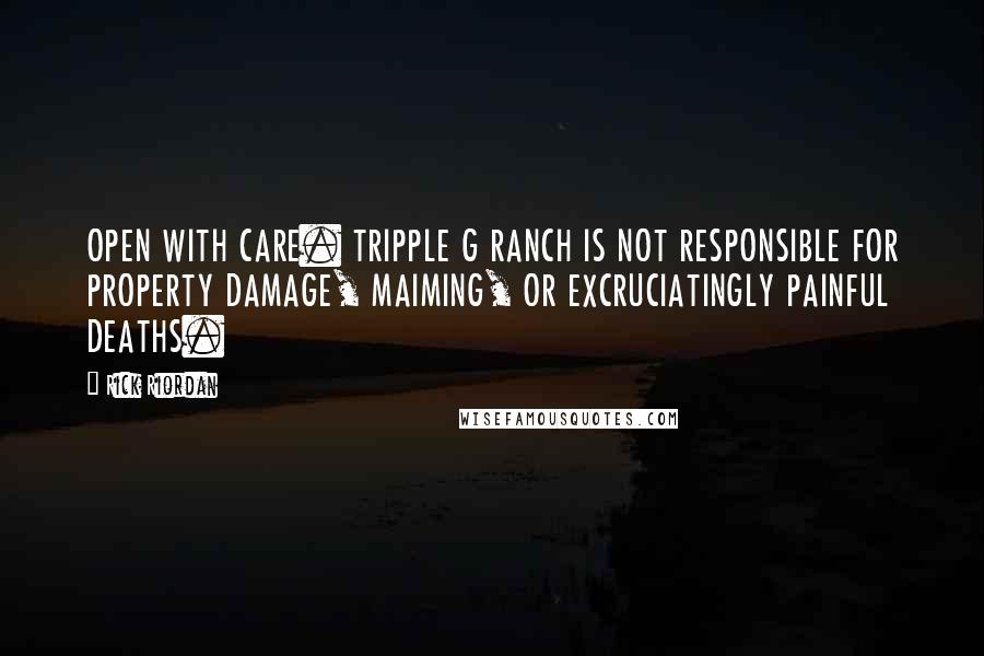 Rick Riordan Quotes: OPEN WITH CARE. TRIPPLE G RANCH IS NOT RESPONSIBLE FOR PROPERTY DAMAGE, MAIMING, OR EXCRUCIATINGLY PAINFUL DEATHS.