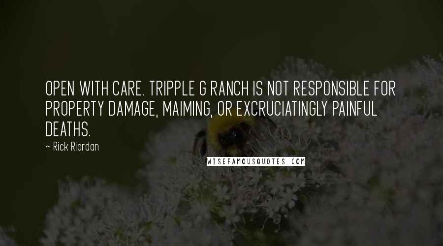 Rick Riordan Quotes: OPEN WITH CARE. TRIPPLE G RANCH IS NOT RESPONSIBLE FOR PROPERTY DAMAGE, MAIMING, OR EXCRUCIATINGLY PAINFUL DEATHS.