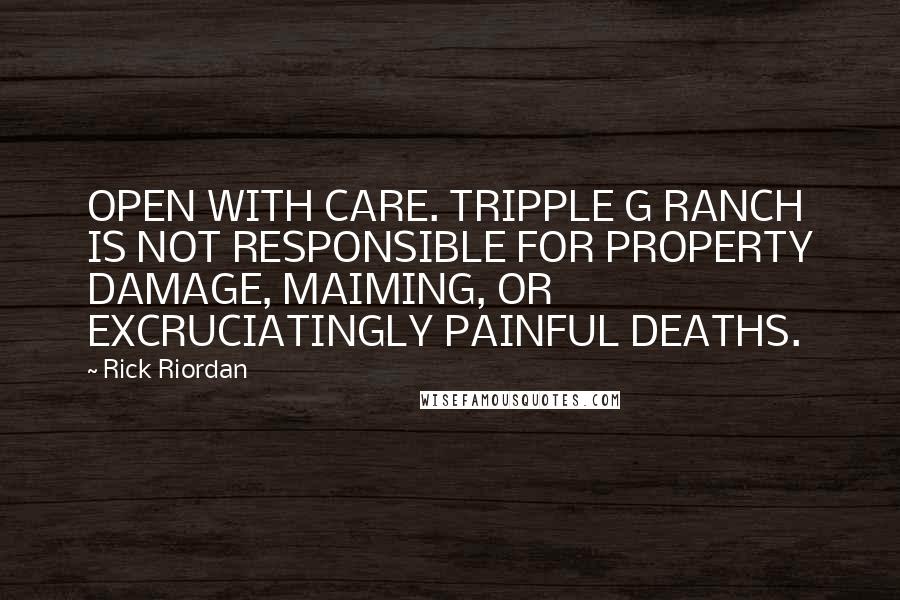 Rick Riordan Quotes: OPEN WITH CARE. TRIPPLE G RANCH IS NOT RESPONSIBLE FOR PROPERTY DAMAGE, MAIMING, OR EXCRUCIATINGLY PAINFUL DEATHS.
